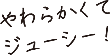 やわらかくてジューシー！