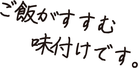 ご飯がすすむ、味付けです。