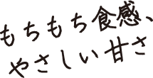 もちもち食感、やさしい甘さ